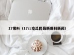 17黑料（17cc吃瓜网最新爆料新闻）