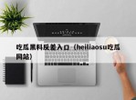 吃瓜黑料反差入口（heiliaosu吃瓜网站）