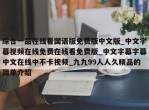 综合一品在线看国语版免费版中文版_中文字幕视频在线免费在线看免费版_中文字幕字幕中文在线中不卡视频_九九99人人久精品的简单介绍